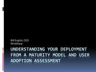 Bill English, CEO
Mindsharp

UNDERSTANDING YOUR DEPLOYMENT
FROM A MATURITY MODEL AND USER
ADOPTION ASSESSMENT
 