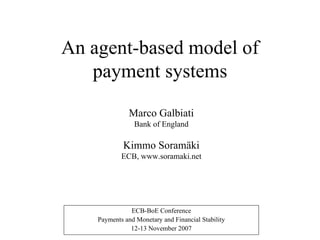 An agent-based model of payment systems Marco Galbiati Bank of England Kimmo Soramäki ECB, www.soramaki.net ECB-BoE Conference Payments and Monetary and Financial Stability 12-13 November 2007 
