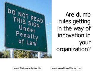 www.TheHumanFactor.biz www.MoreThanaMinute.com
Are dumb
rules getting
in the way of
innovation in
your
organization?
 