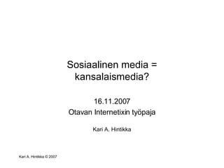 Sosiaalinen media = kansalaismedia? 16.11.2007 Otavan Internetixin työpaja Kari A. Hintikka 