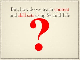 But, how do we teach  content  and  skill sets  using Second Life 