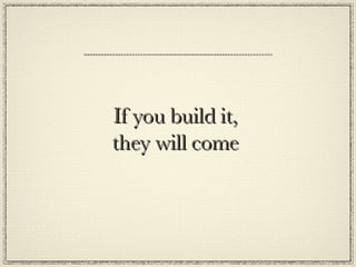 If you build it, they will come 