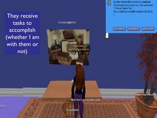 They receive tasks to accomplish (whether I am with them or not) 