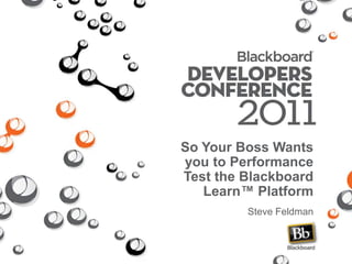So Your Boss Wants you to Performance Test the Blackboard Learn™ Platform Steve Feldman 