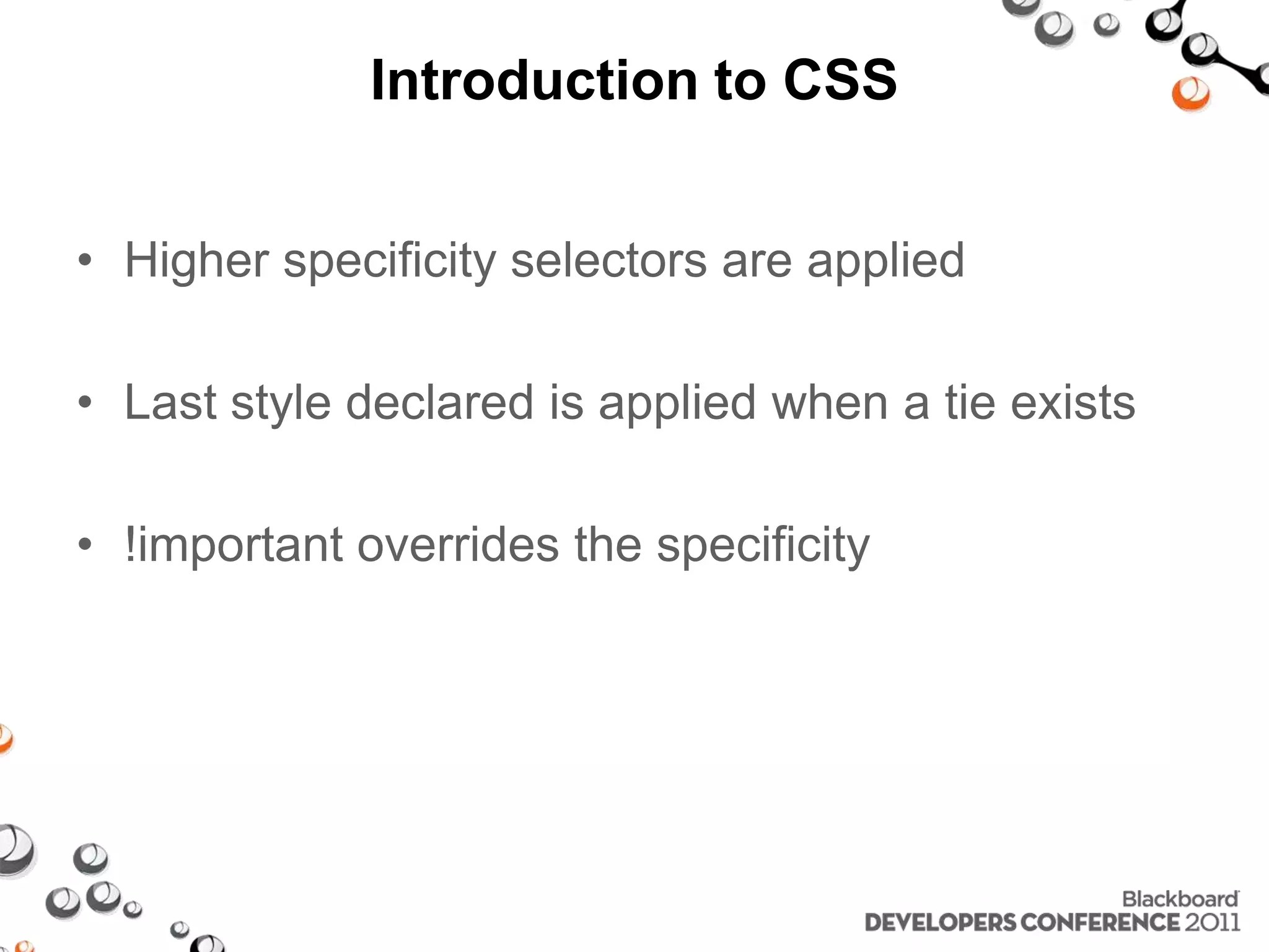 Introduction to CSS • Higher specificity selectors are applied • Last style declared is applied when a tie exists • !important overrides the specificity 