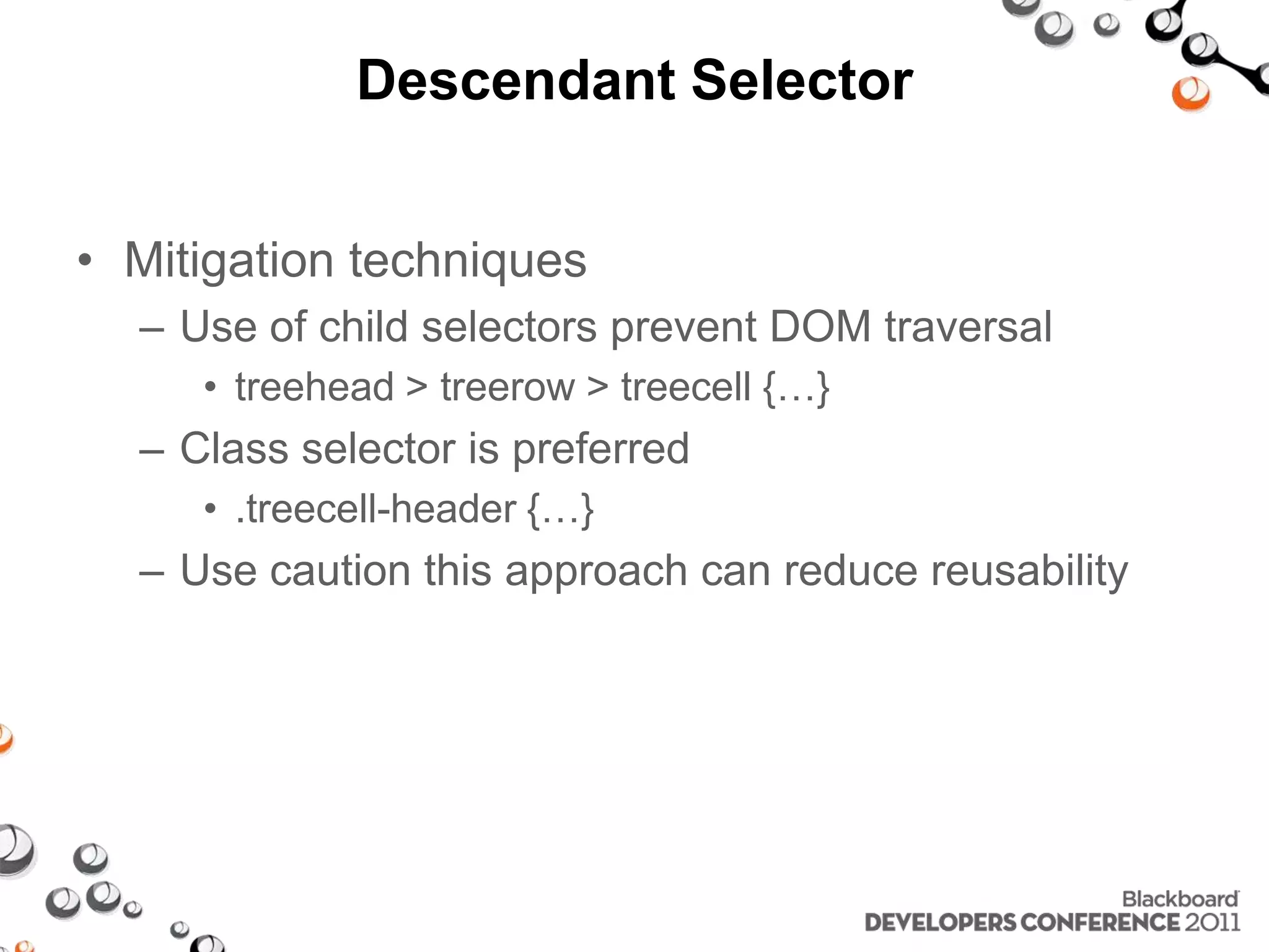 Descendant Selector • Mitigation techniques – Use of child selectors prevent DOM traversal • treehead > treerow > treecell {…} – Class selector is preferred • .treecell-header {…} – Use caution this approach can reduce reusability 