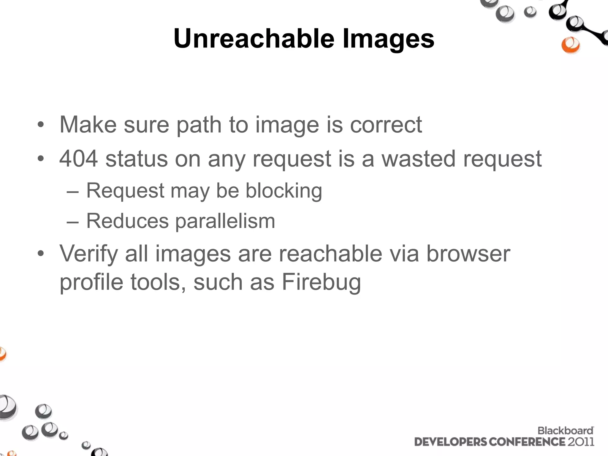 Unreachable Images • Make sure path to image is correct • 404 status on any request is a wasted request – Request may be blocking – Reduces parallelism • Verify all images are reachable via browser profile tools, such as Firebug 