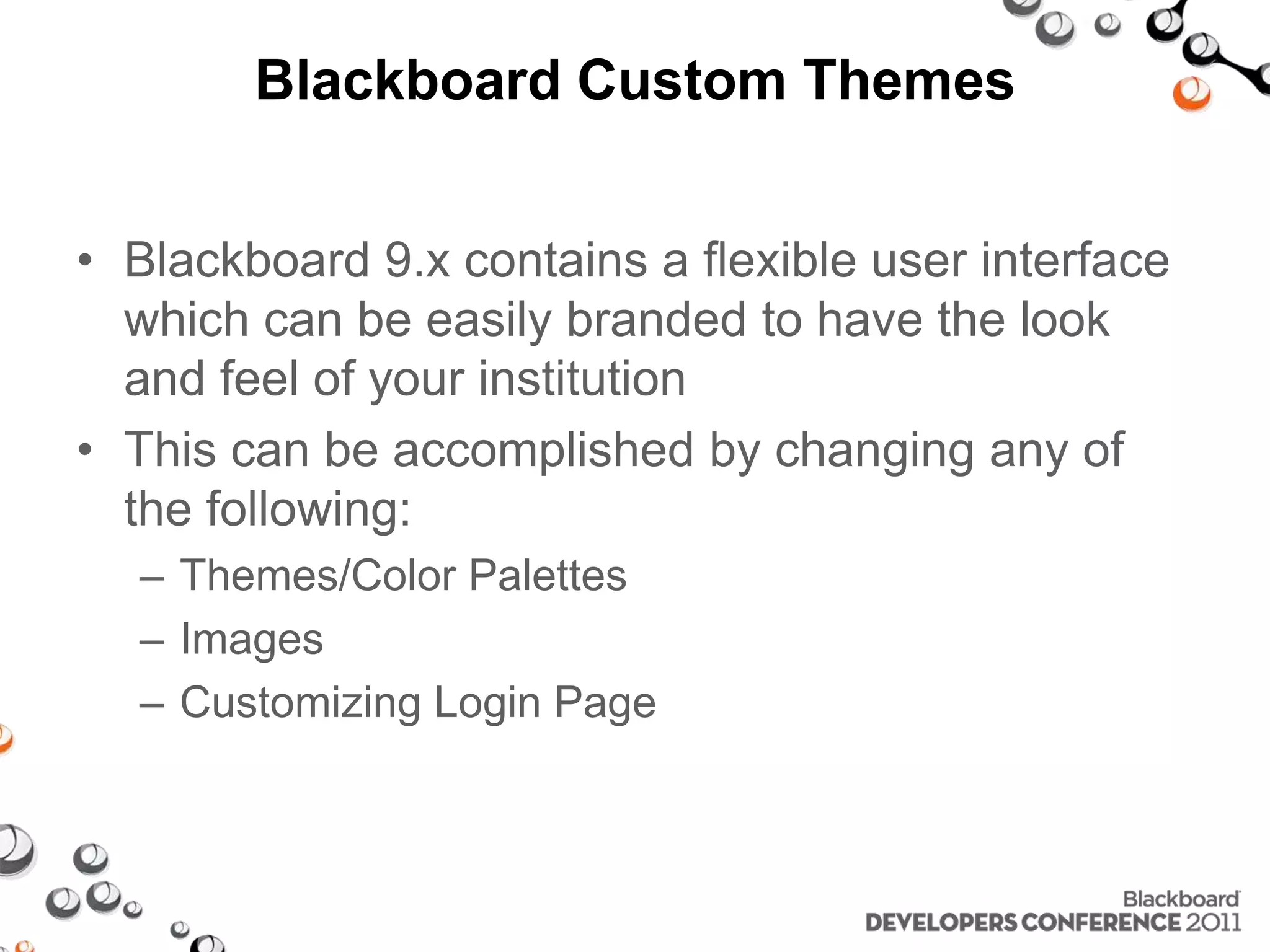 Blackboard Custom Themes • Blackboard 9.x contains a flexible user interface which can be easily branded to have the look and feel of your institution • This can be accomplished by changing any of the following: – Themes/Color Palettes – Images – Customizing Login Page 