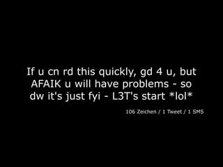 If u cn rd this quickly, gd 4 u, but
 AFAIK u will have problems - so
 dw it's just fyi - L3T's start *lol*
                     106 Zeichen / 1 Tweet / 1 SMS
 