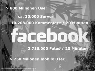 > 800 Millionen User

                    ca. 30.000 Server
            10.208.000 Kommentare / 20 Minuten




                                 2.716.000 Fotos / 20 Minuten

          > 250 Millonen mobile User

http://www.flickr.com/photos/pshab/498122926
 