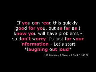 If you can read this quickly,
  good for you, but as far as I
 know you will have problems -
so don‘t worry it's just for your
     information - Let's start
       *laughing out loud*
              169 Zeichen / 2 Tweet / 2 SMS / 160 %
 