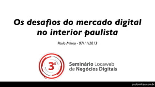 Os desaﬁos do mercado digital
no interior paulista
Paulo Milreu - 07/11/2013

paulomilreu.com.br

 