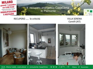 Il recupero energetico CasaClima
in Piemonte
RECUPERO ….. le criticità

Arch. Elena Ivaldi, costruttore e consulente CasaClima -

VILLA SERENA
Canelli (AT)

w w w i ee i . i t t
.i ffi.i

Milano 07 Novembre 2013
Milano 07 Novembre

 