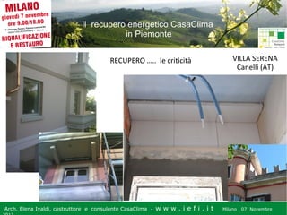 Il recupero energetico CasaClima
in Piemonte
RECUPERO ….. le criticità

Arch. Elena Ivaldi, costruttore e consulente CasaClima -

w w w i ee i . i t t
.i ffi.i

VILLA SERENA
Canelli (AT)

Milano 07 Novembre 2013
Milano 07 Novembre

 