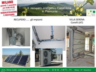 Il recupero energetico CasaClima
in Piemonte
RECUPERO ….. gli impianti

Arch. Elena Ivaldi, costruttore e consulente CasaClima -

VILLA SERENA
Canelli (AT)

w w w i ee i . i t t
.i ffi.i

Milano 07 Novembre 2013
Milano 07 Novembre

 