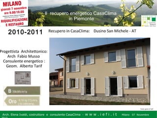 Il recupero energetico CasaClima
in Piemonte

2010-2011

Recupero in CasaClima: Dusino San Michele - AT

Progettista Architettonico:
Arch Fabio Musso
Consulente energetico :
Geom. Alberto Tarif

Fonte: geom.A.Tarif

Arch. Elena Ivaldi, costruttore e consulente CasaClima -

w w w i ee i . i t t
.i ffi.i

Milano 07 Novembre 2013
Milano 07 Novembre

 