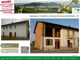 Il recupero energetico CasaClima
in Piemonte
Recupero in CasaClima: Comune di Dusino San Michele - AT

Fonte: geom.A.Tarif

Arch. Elena Ivaldi, costruttore e consulente CasaClima -

w w w i ee i . i t t
.i ffi.i

Milano 07 Novembre 2013
Milano 07 Novembre

 