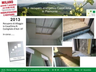 Il recupero energetico CasaClima
in Piemonte

2013
Recupero di Alloggio
in CasaClima R:
Costigliole d’Asti- AT
in corso ……

Arch. Elena Ivaldi, costruttore e consulente CasaClima -

w w w i ee i . i t t
.i ffi.i

Milano 07 Novembre 2013
Milano 07 Novembre

 