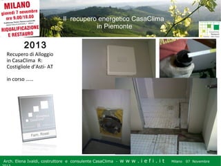 Il recupero energetico CasaClima
in Piemonte

2013
Recupero di Alloggio
in CasaClima R:
Costigliole d’Asti- AT
in corso ……

Arch. Elena Ivaldi, costruttore e consulente CasaClima -

w w w i ee i . i t t
.i ffi.i

Milano 07 Novembre 2013
Milano 07 Novembre

 