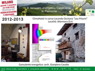 Il recupero energetico CasaClima
in Piemonte

2012-2013

ClimaHotel in corso-Locanda Occitana “Lou Pitavin”
Località :Marmora (Cn)

Consulente energetico: arch. Gianpiero Cavallo
Arch. Elena Ivaldi, costruttore e consulente CasaClima -

w w w i ee i . i t t
.i ffi.i

Milano 07 Novembre 2013
Milano 07 Novembre

 