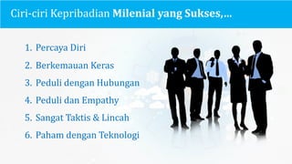 Ciri-ciri Kepribadian Milenial yang	Sukses,…
1. Percaya Diri
2. Berkemauan Keras
3. Peduli dengan Hubungan
4. Peduli dan Empathy
5. Sangat Taktis &	Lincah
6. Paham dengan Teknologi
 