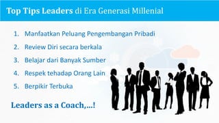Top	Tips	Leaders	di	Era	Generasi Millenial
1. Manfaatkan Peluang Pengembangan Pribadi
2. Review	Diri secara berkala
3. Belajar dari Banyak Sumber
4. Respek tehadap Orang	Lain
5. Berpikir Terbuka
Leaders	as	a	Coach,…!
 