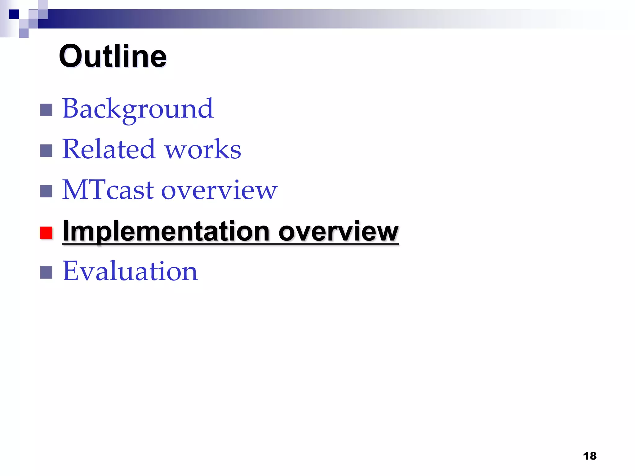 18
Outline
 Background
 Related works
 MTcast overview
 Implementation overview
 Evaluation
 