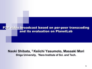 1
P2P video broadcast based on per-peer transcoding
and its evaluation on PlanetLab
Naoki Shibata, † Keiichi Yasumoto, Masaaki Mori
Shiga University, †Nara Institute of Sci. and Tech.
 