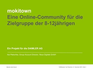 mokitown Eine Online-Community für die Zielgruppe der 8-12jährigen Ein Projekt für die DAIMLER AG Kai Platschke, Group Account Director, Neue Digitale GmbH 