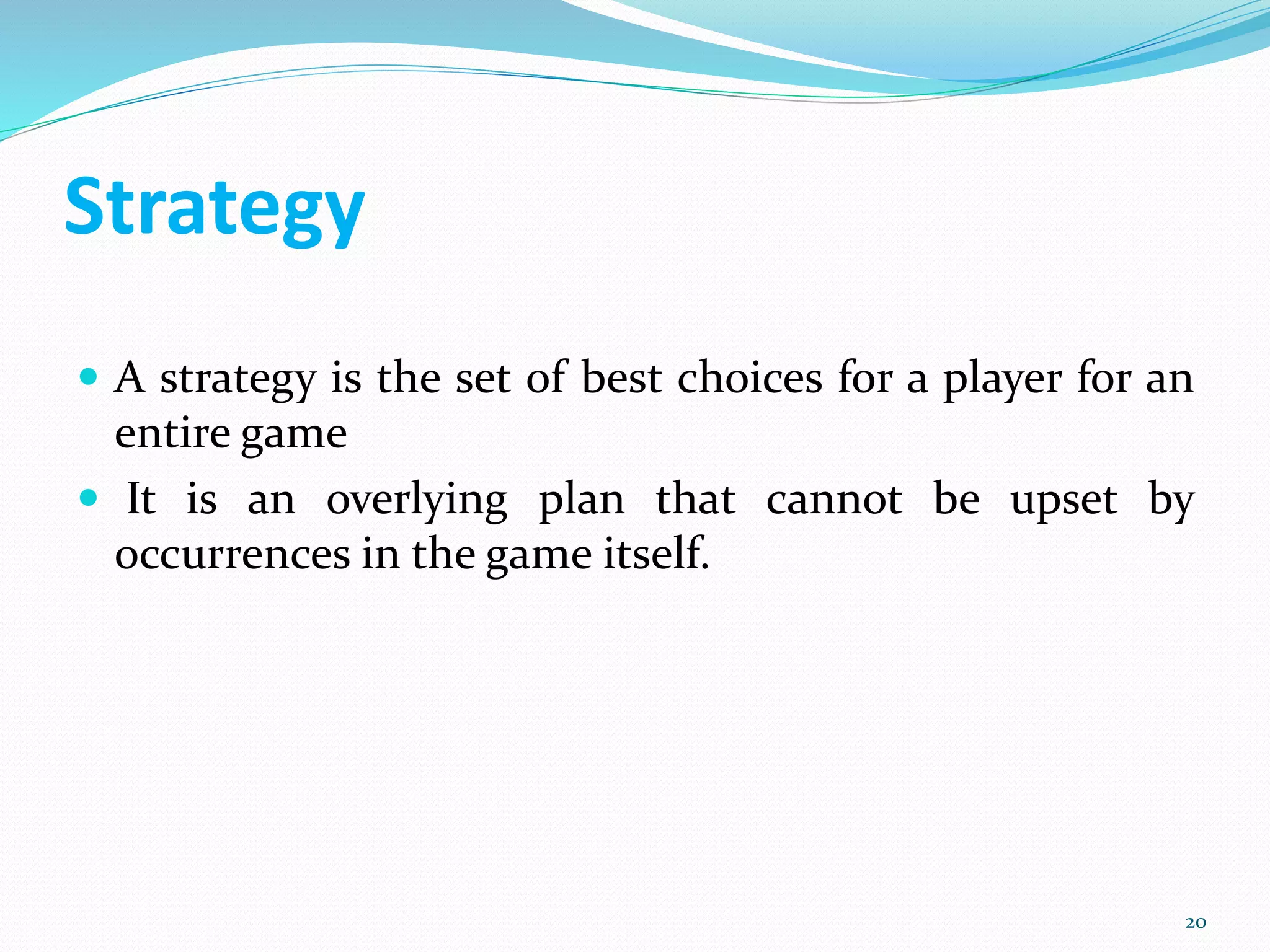 Strategy
 A strategy is the set of best choices for a player for an
entire game
 It is an overlying plan that cannot be upset by
occurrences in the game itself.
20
 