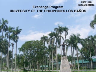 Exchange Program
UNIVERSITY OF THE PHILIPPINES LOS BAÑOS
20071128
Satoshi KUME
 
