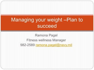 Ramona Pagel
Fitness wellness Manager
982-2589 ramona.pagel@navy.mil
Managing your weight –Plan to
succeed
 