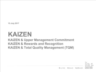 15 July 2017
KAIZEN
KAIZEN & Upper Management Commitment
KAIZEN & Rewards and Recognition
KAIZEN & Total Quality Management (TQM)
 