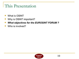 10
This Presentation
 What is OSINT
 Why is OSINT important?
 What objectives for the EUROSINT FORUM ?
 Who is involved?
 
