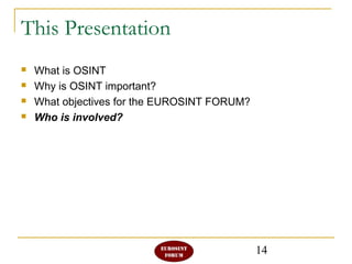 14
This Presentation
 What is OSINT
 Why is OSINT important?
 What objectives for the EUROSINT FORUM?
 Who is involved?
 