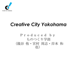 Creative City Yokohama Ｐｒｏｄｕｃｅｄ ｂｙ  ものつくり学部 （銭谷  侑・ 宮村 周志・岸本 和也） 