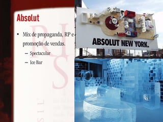 Absolut
• Mix de propaganda, RP e
  promoção de vendas.
   – Spectacular
   – Ice Bar
 