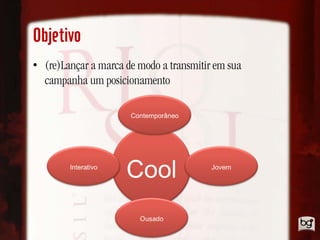 Objetivo
• (re)Lançar a marca de modo a transmitir em sua
  campanha um posicionamento
 