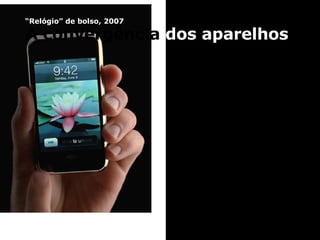 A convergência  dos aparelhos Relógio de bolso, 1907 “ Relógio” de bolso, 2007 