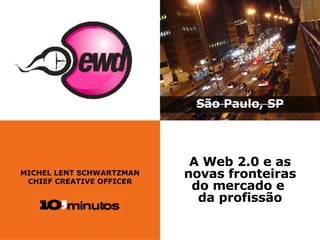 MICHEL LENT SCHWARTZMAN CHIEF CREATIVE OFFICER São Paulo, SP A Web 2.0 e as novas fronteiras do mercado e  da profissão 