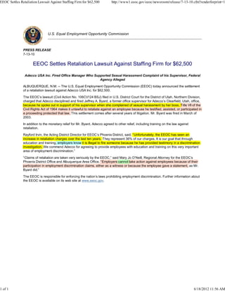 EEOC Settles Retaliation Lawsuit Against Staffing Firm for $62,500            http://www1.eeoc.gov/eeoc/newsroom/release/7-13-10.cfm?renderforprint=1




                                U.S. Equal Employment Opportunity Commission



               PRESS RELEASE
               7-13-10


                      EEOC Settles Retaliation Lawsuit Against Staffing Firm for $62,500

                Adecco USA Inc. Fired Office Manager Who Supported Sexual Harassment Complaint of his Supervisor, Federal
                                                            Agency Alleged

               ALBUQUERQUE, N.M. -- The U.S. Equal Employment Opportunity Commission (EEOC) today announced the settlement
               of a retaliation lawsuit against Adecco USA Inc. for $62,500.

               The EEOC’s lawsuit (Civil Action No. 106CV124 BSJ) filed in U.S. District Court for the District of Utah, Northern Division,
               charged that Adecco disciplined and fired Jeffrey A. Byard, a former office supervisor for Adecco’s Clearfield, Utah, office,
               because he spoke out in support of his supervisor when she complained of sexual harassment by her boss. Title VII of the
                                                                                                                 y            T
               Civil Rights Act of 1964 makes it unlawful to retaliate against an employee because he testified, assisted, or participated in
               a proceeding protected that law. This settlement comes after several years of litigation. Mr. Byard was fired in March of
               2003.

               In addition to the monetary relief for Mr. Byard, Adecco agreed to other relief, including training on the law against
               retaliation.

               Rayford Irvin, the Acting District Director for EEOC’s Phoenix District, said, “Unfortunately, the EEOC has seen an
               increase in retaliation charges over the last ten years. They represent 36% of our charges. It is our goal that through
               education and training, employers know it is illegal to fire someone because he has provided testimony in a discrimination
                                       ,
               investigation. We commend Adecco for agreeing to provide employees with education and training on this very important
               area of employment discrimination.”

               “Claims of retaliation are taken very seriously by the EEOC,” said Mary Jo O’Neill, Regional Attorney for the EEOC’s
                                                                                       y              g            y
               Phoenix District Office and Albuquerque Area Office. “Employers cannot take action against employees because of their
                                                                                          t
               participation in employment discrimination claims, either as a witness or because the employee gave a statement, as Mr.
               Byard did.”

               The EEOC is responsible for enforcing the nation’s laws prohibiting employment discrimination. Further information about
               the EEOC is available on its web site at www.eeoc.gov.




1 of 1                                                                                                                                  6/18/2012 11:56 AM
 