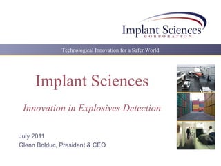 Technological Innovation for a Safer World
Implant Sciences
Innovation in Explosives Detection
July 2011
Glenn Bolduc, President & CEO
 