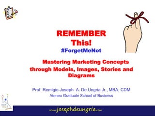 www.josephdeungria.com
REMEMBER
This!
#ForgetMeNot
Mastering Marketing Concepts
through Models, Images, Stories and
Diagrams
Prof. Remigio Joseph A. De Ungria Jr., MBA, CDM
Ateneo Graduate School of Business
 