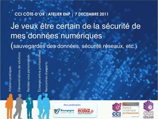 CCI CÔTE-D’OR |ATELIER ENP | 7 DECEMBRE 2011


Je veux être certain de la sécurité de
mes données numériques
(sauvegardes des données, sécurité réseaux, etc.)




                       Nos partenaires
 
