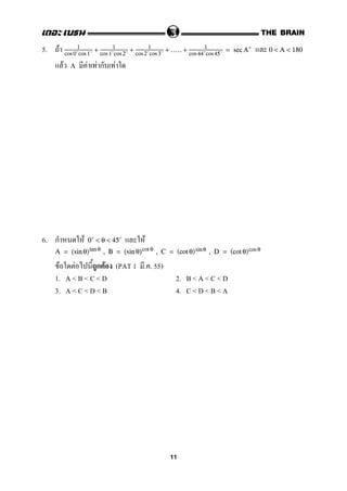 5. F 1
cos 0 cos1
+ 1
cos 1 cos 2
+ 1
cos2 cos 3
+ ..... + 1
cos 44 cos 45
= secA 0 < A < 180
F A F F ก F
6. ก F F0 < θ < 45
A = (sin θ)tanθ , B = (sin θ)cot θ , C = (cot θ)sinθ , D = (cot θ)cos θ
F F ก F (PAT 1 . . 55)
1. A < B < C < D 2. B < A < C < D
3. A < C < D < B 4. C < D < B < A
11
 