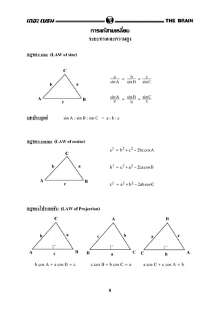 ก กF
ก sine (LAW of sine)
a
sinA
= b
sinB
= c
sinC
sinA
a = sinB
b
= sinC
c
ก F sin A : sin B : sin C = a : b : c
ก cosine (LAW of cosine)
a2 = b2 + c2 − 2bccosA
b2 = c2 + a2 − 2cacos B
c2 = a2 + b2 − 2ab cosC
ก (LAW of Projection)
b cos A + a cos B = c c cos B + b cos C = a a cos C + c cos A = b
A
C
B
ab
c
A
C
B
ab
c
C
A B
ab
c
A
B C
bc
a
B
C A
ca
b
8
 
