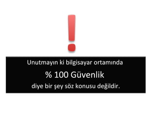 Unutmayın ki bilgisayar ortamında
% 100 Güvenlik
diye bir şey söz konusu değildir.
 