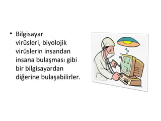 • Bilgisayar
virüsleri, biyolojik
virüslerin insandan
insana bulaşması gibi
bir bilgisayardan
diğerine bulaşabilirler.
 