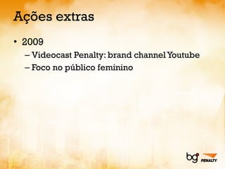 Ações extras 2009 Videocast Penalty: brand channel Youtube Foco no público feminino 