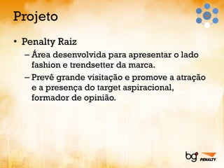 Projeto Penalty Raiz Área desenvolvida para apresentar o lado fashion e trendsetter da marca. Prevê grande visitação e promove a atração e a presença do target aspiracional, formador de opinião. 